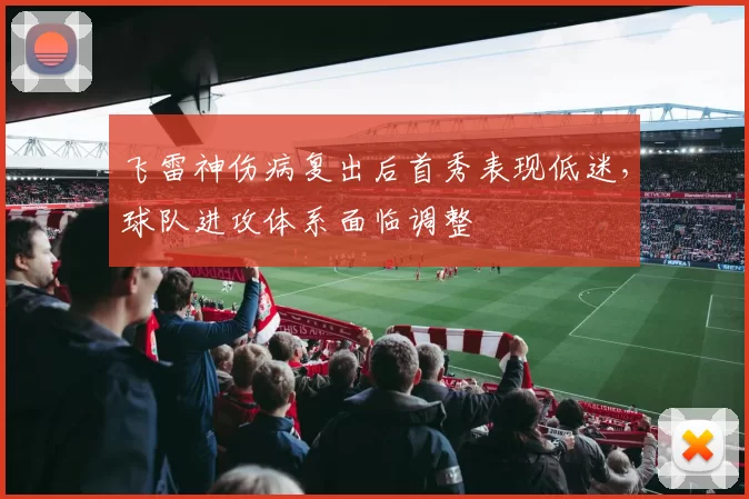 飞雷神伤病复出后首秀表现低迷,球队进攻体系面临调整