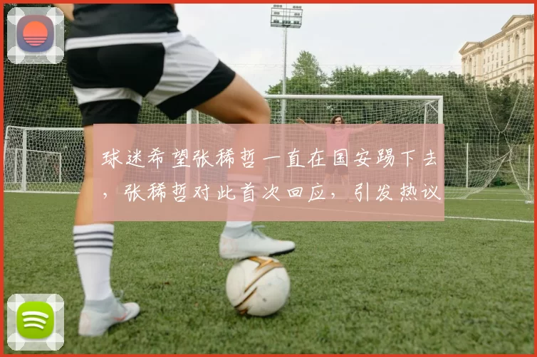 球迷希望张稀哲一直在国安踢下去，张稀哲对此首次回应，引发热议