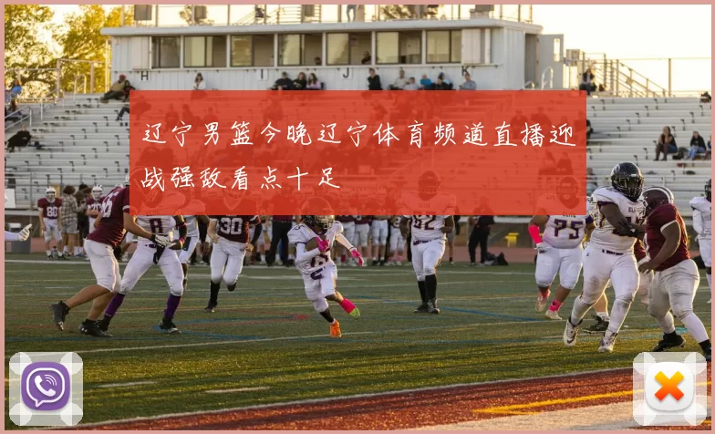 辽宁男篮今晚辽宁体育频道直播迎战强敌看点十足