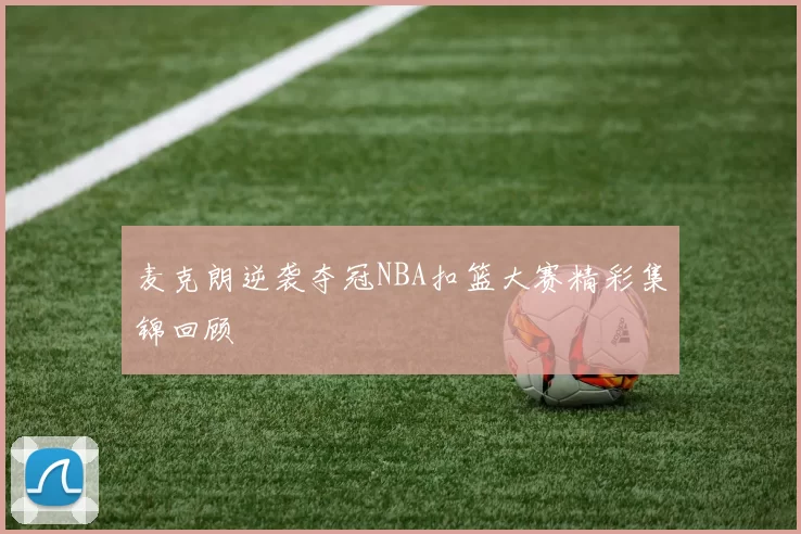 麦克朗逆袭夺冠NBA扣篮大赛精彩集锦回顾