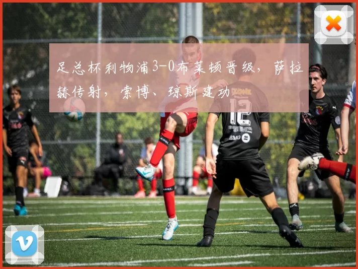 足总杯利物浦3-0布莱顿晋级,萨拉赫传射,索博、琼斯建功