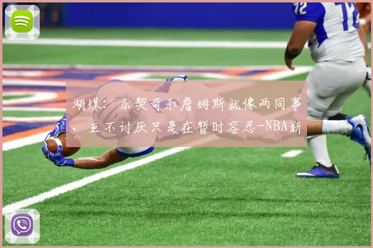 湖媒：东契奇和詹姆斯就像两同事，互不讨厌只是在暂时容忍-NBA新闻