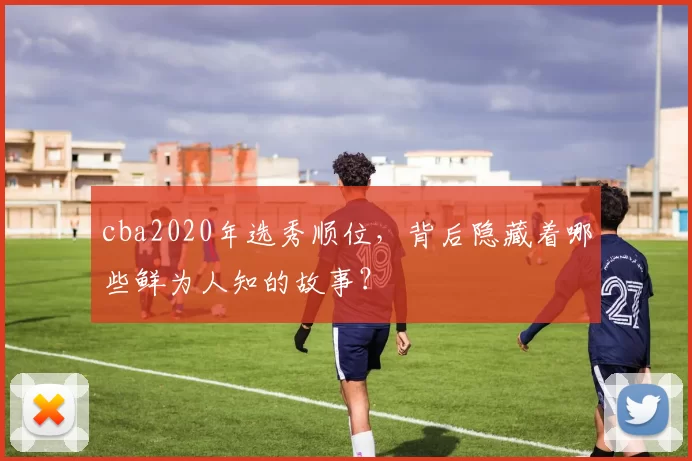 cba2020年选秀顺位，背后隐藏着哪些鲜为人知的故事？