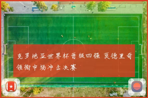 克罗地亚世界杯晋级四强 莫德里奇领衔中场冲击决赛