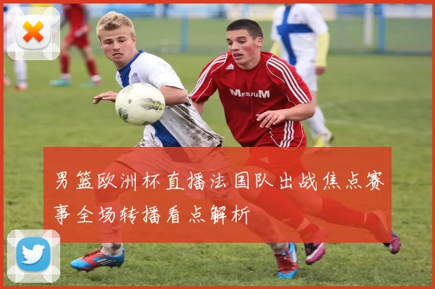 男篮欧洲杯直播法国队出战焦点赛事全场转播看点解析