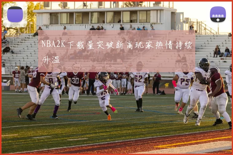 NBA2K下载量突破新高玩家热情持续升温