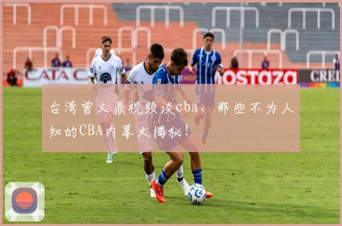 台湾曾文鼎视频谈cba，那些不为人知的CBA内幕大揭秘！