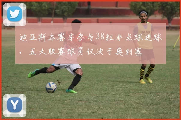 迪亚斯本赛季参与38粒非点球进球，五大联赛球员仅次于奥利塞