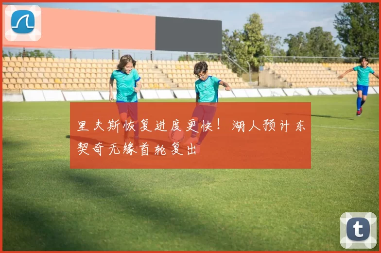 里夫斯恢复进度更快！湖人预计东契奇无缘首轮复出