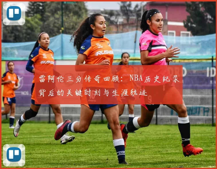 雷阿伦三分传奇回顾:NBA历史纪录背后的关键时刻与生涯轨迹