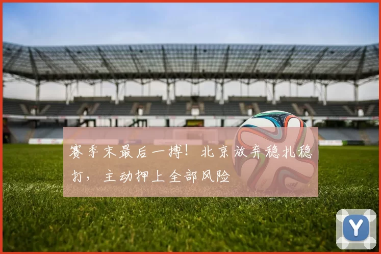赛季末最后一搏！北京放弃稳扎稳打，主动押上全部风险