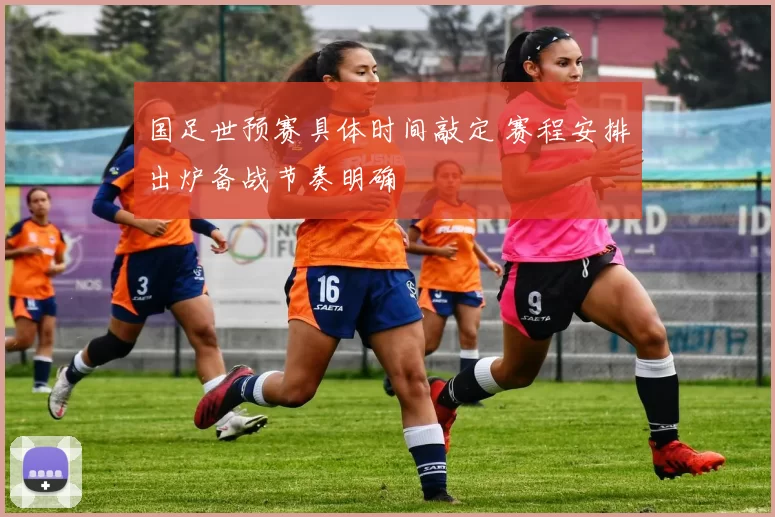 国足世预赛具体时间敲定 赛程安排出炉备战节奏明确