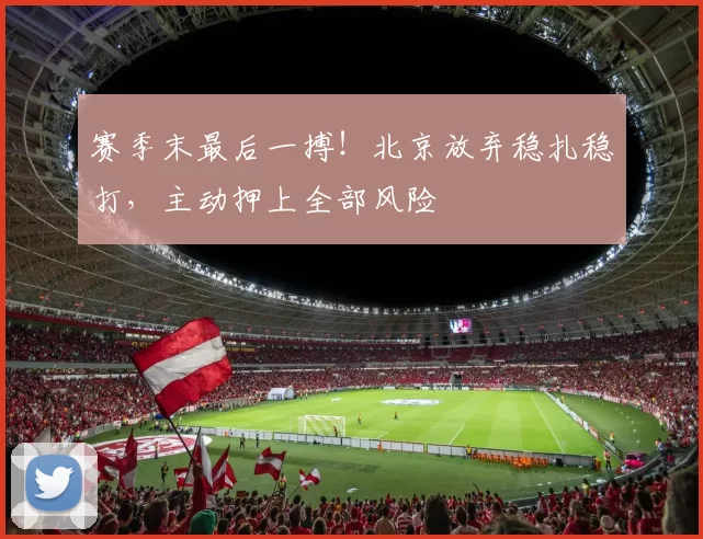 赛季末最后一搏！北京放弃稳扎稳打，主动押上全部风险