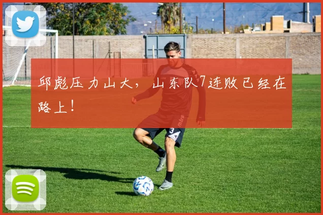 邱彪压力山大，山东队7连败已经在路上！