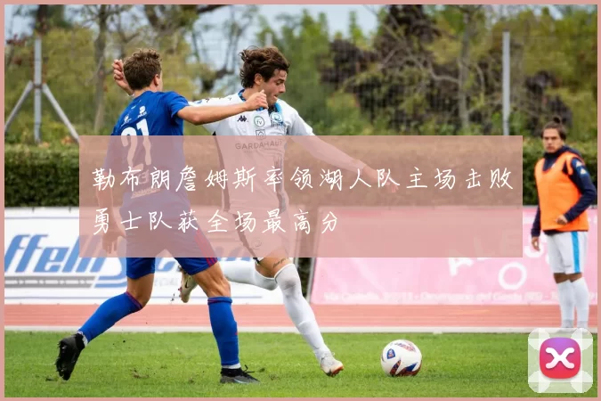 勒布朗詹姆斯率领湖人队主场击败勇士队获全场最高分