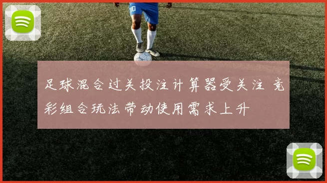 足球混合过关投注计算器受关注 竞彩组合玩法带动使用需求上升