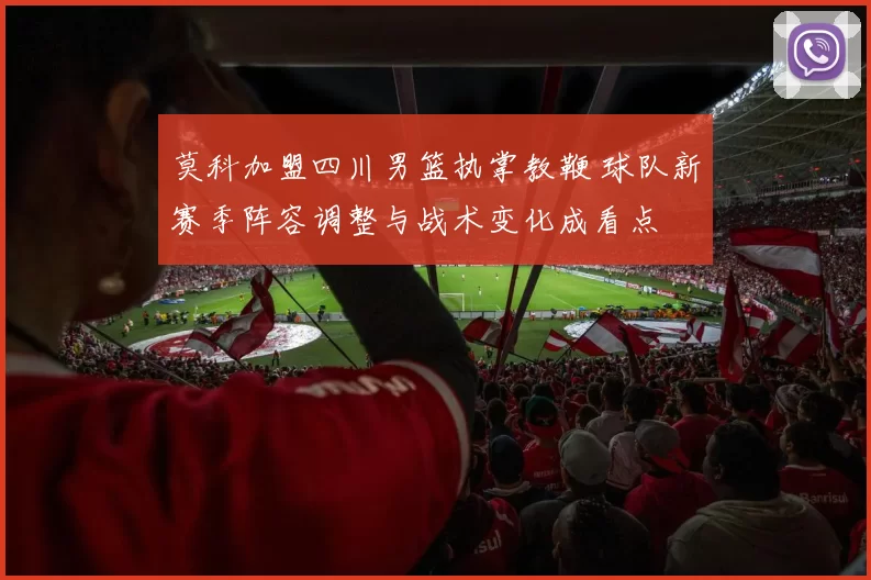 莫科加盟四川男篮执掌教鞭 球队新赛季阵容调整与战术变化成看点