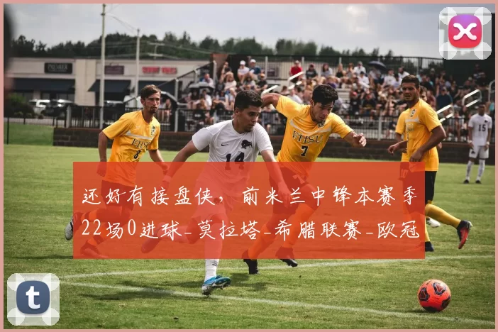 还好有接盘侠，前米兰中锋本赛季22场0进球_莫拉塔_希腊联赛_欧冠