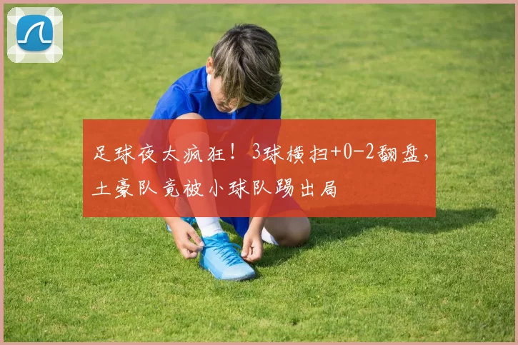 足球夜太疯狂！3球横扫+0-2翻盘，土豪队竟被小球队踢出局
