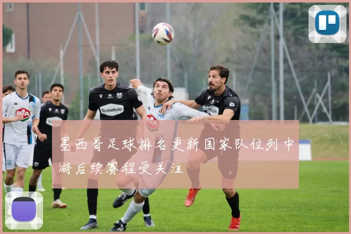 墨西哥足球排名更新国家队位列中游后续赛程受关注