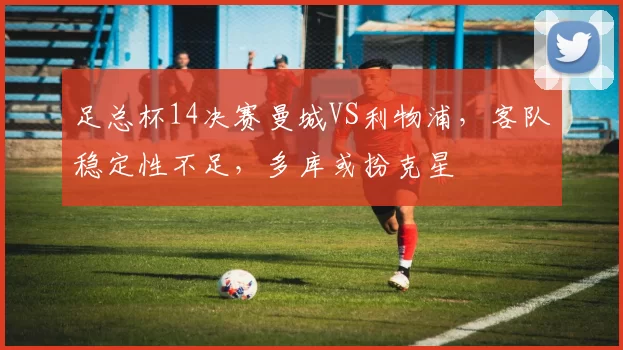 足总杯14决赛曼城VS利物浦，客队稳定性不足，多库或扮克星