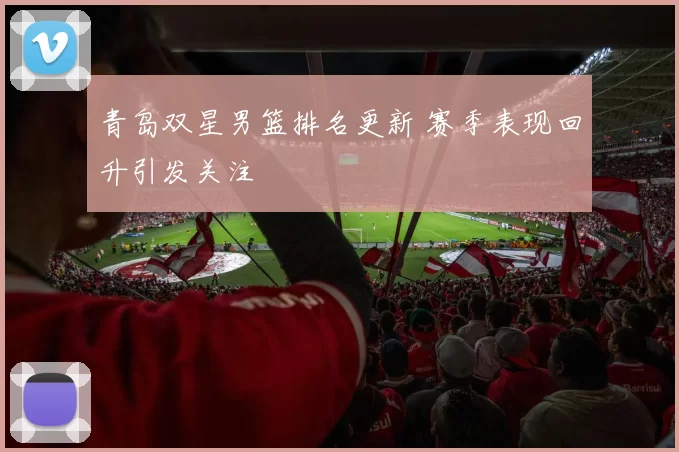 青岛双星男篮排名更新 赛季表现回升引发关注