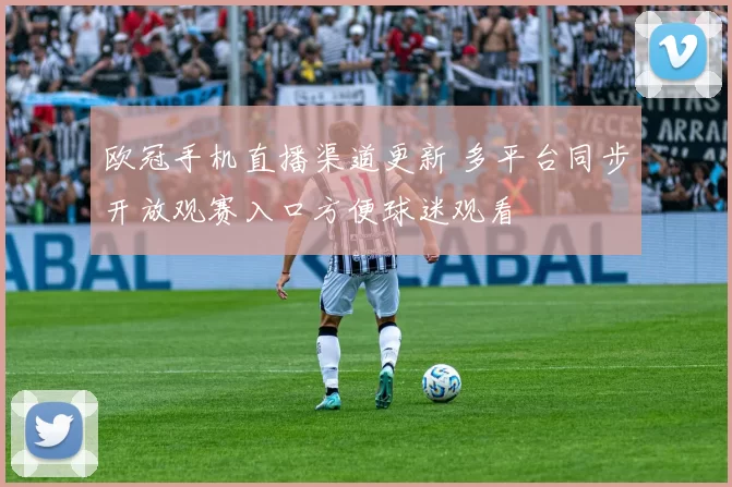 欧冠手机直播渠道更新 多平台同步开放观赛入口方便球迷观看