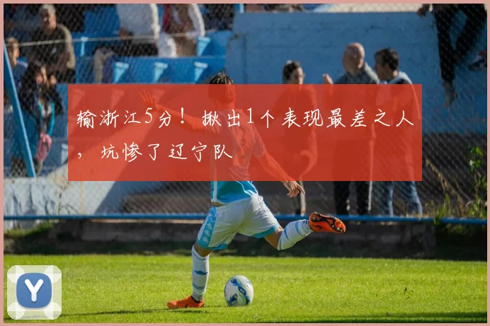 输浙江5分！揪出1个表现最差之人，坑惨了辽宁队