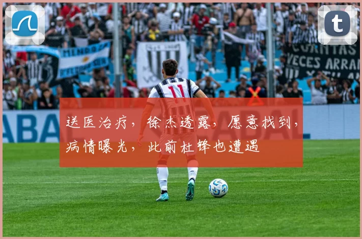 送医治疗，徐杰透露，愿意找到，病情曝光，此前杜锋也遭遇