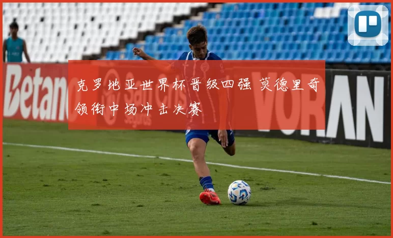 克罗地亚世界杯晋级四强 莫德里奇领衔中场冲击决赛