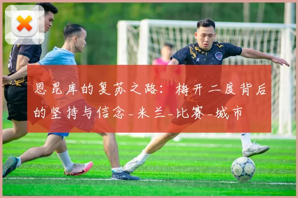 恩昆库的复苏之路：梅开二度背后的坚持与信念_米兰_比赛_城市