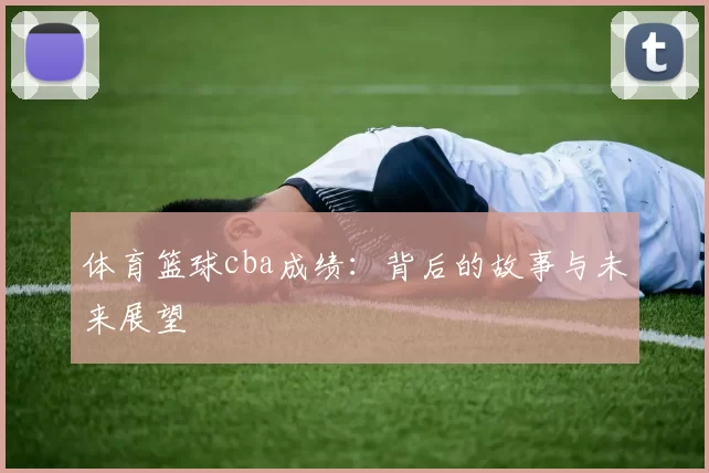 体育篮球cba成绩：背后的故事与未来展望