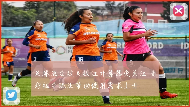 足球混合过关投注计算器受关注 竞彩组合玩法带动使用需求上升