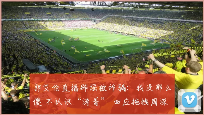 郭艾伦直播辟谣被诈骗：我没那么傻 不认识“涛哥” 回应拖拽周深