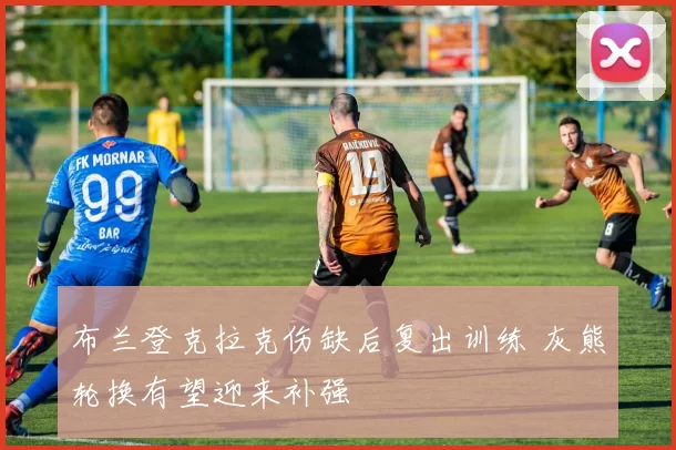 布兰登克拉克伤缺后复出训练 灰熊轮换有望迎来补强