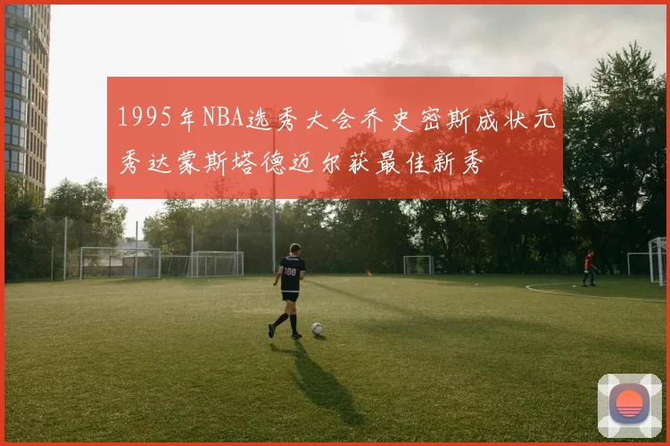 1995年NBA选秀大会乔史密斯成状元秀达蒙斯塔德迈尔获最佳新秀