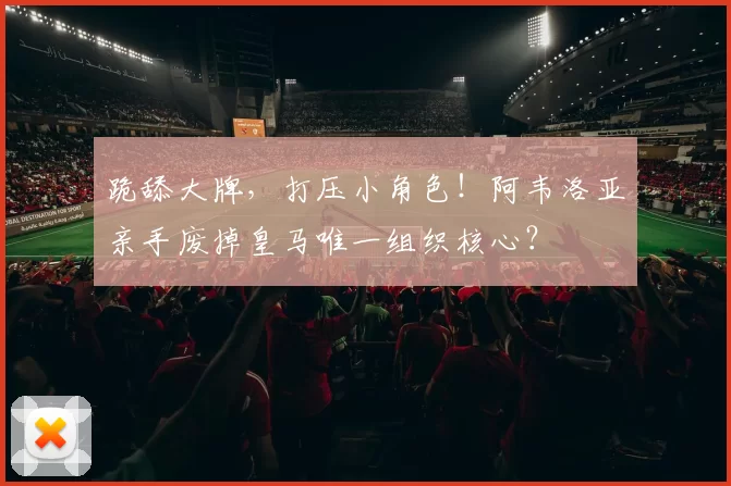 跪舔大牌，打压小角色！阿韦洛亚亲手废掉皇马唯一组织核心？