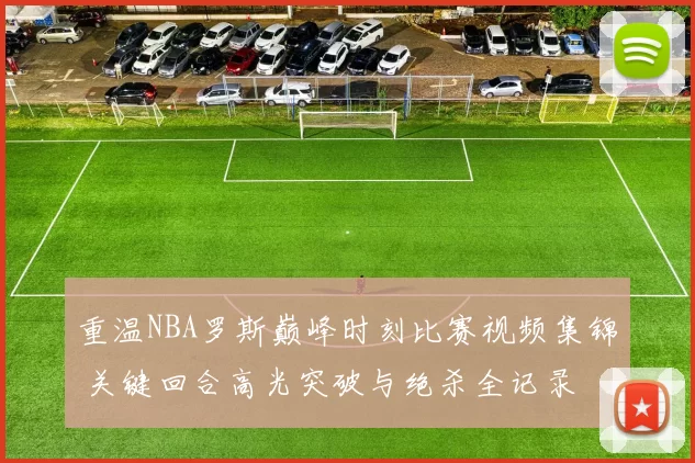 重温NBA罗斯巅峰时刻比赛视频集锦 关键回合高光突破与绝杀全记录