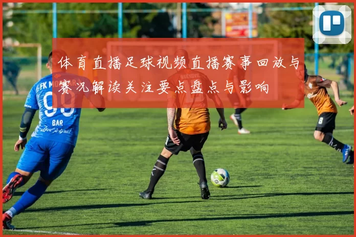 体育直播足球视频直播赛事回放与赛况解读关注要点盘点与影响