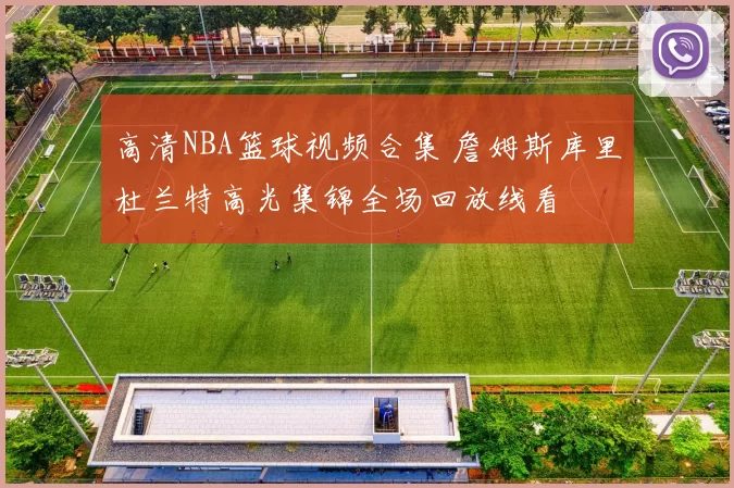 高清NBA篮球视频合集 詹姆斯库里杜兰特高光集锦全场回放线看