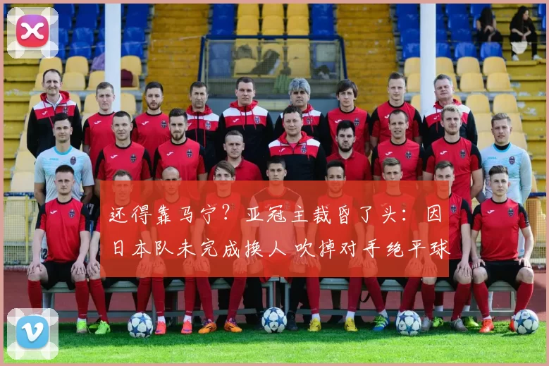 还得靠马宁？亚冠主裁昏了头：因日本队未完成换人 吹掉对手绝平球