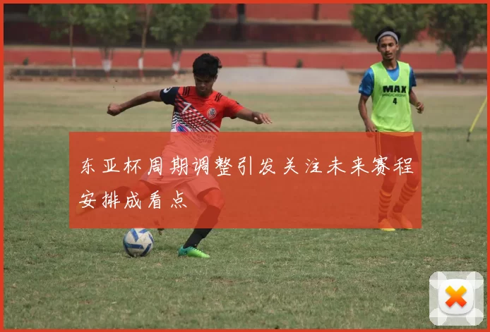东亚杯周期调整引发关注未来赛程安排成看点