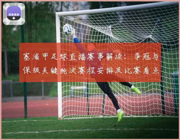 塞浦甲足球直播赛事解读：争冠与保级关键轮次赛程安排及比赛看点