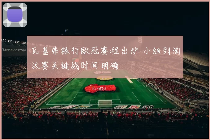 瓦基弗银行欧冠赛程出炉 小组到淘汰赛关键战时间明确