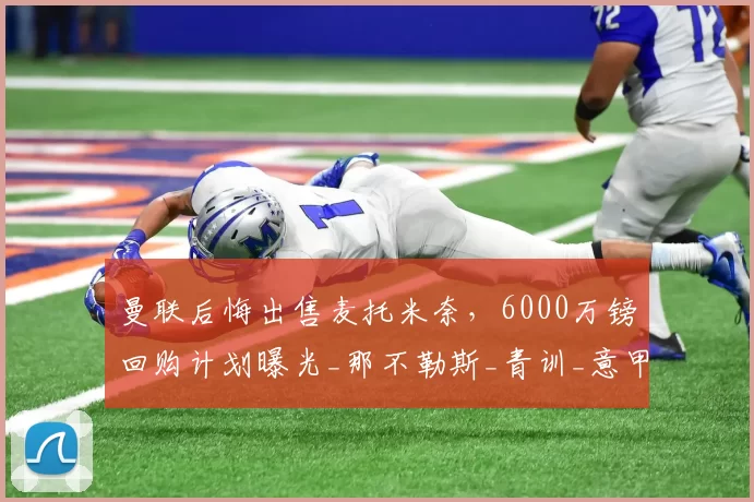 曼联后悔出售麦托米奈,6000万镑回购计划曝光_那不勒斯_青训_意甲