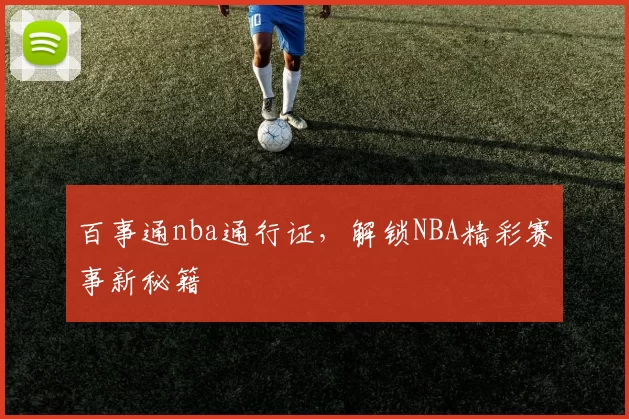 百事通nba通行证,解锁NBA精彩赛事新秘籍