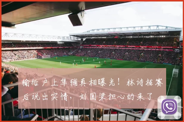 输给户上隼辅真相曝光！林诗栋赛后说出实情，刘国梁担心的来了