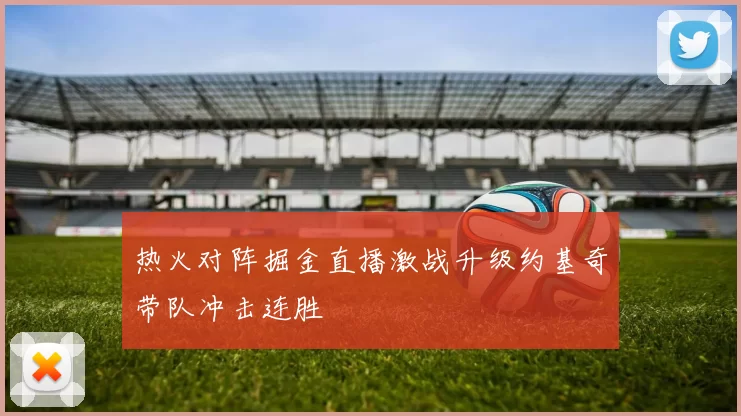 热火对阵掘金直播激战升级约基奇带队冲击连胜