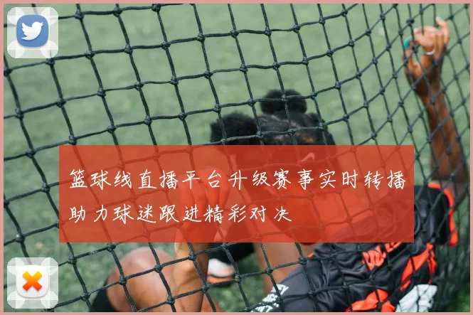 篮球线直播平台升级赛事实时转播助力球迷跟进精彩对决