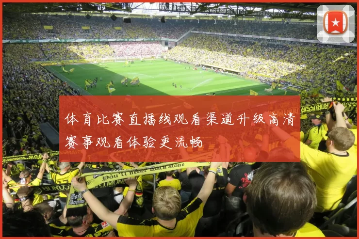 体育比赛直播线观看渠道升级高清赛事观看体验更流畅